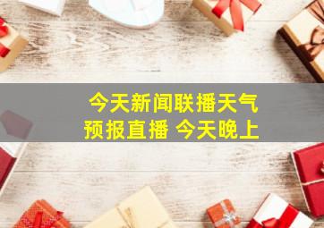 今天新闻联播天气预报直播 今天晚上